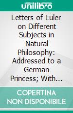 Letters of Euler on Different Subjects in Natural Philosophy: Addressed to a German Princess; With Notes, and Life of Euler. E-book. Formato PDF ebook di Leonard Euler