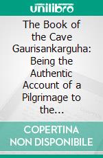 The Book of the Cave Gaurisankarguha: Being the Authentic Account of a Pilgrimage to the Gaurisankar Cave, Narrated by the Late Professor Truedream of the University of Sighbridge to His Friends. E-book. Formato PDF ebook di Srî Ananda Acharya