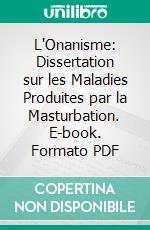 L'Onanisme: Dissertation sur les Maladies Produites par la Masturbation. E-book. Formato PDF ebook di Samuel Auguste André David Tissot