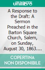 A Response to the Draft: A Sermon Preached in the Barton Square Church, Salem, on Sunday, August 30, 1863. E-book. Formato PDF ebook di Augustus Mellen Haskell