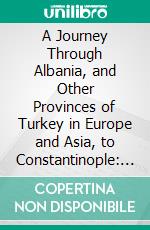 A Journey Through Albania, and Other Provinces of Turkey in Europe and Asia, to Constantinople: During the Years 1809 and 1810. E-book. Formato PDF ebook