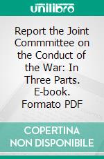 Report the Joint Commmittee on the Conduct of the War: In Three Parts. E-book. Formato PDF ebook