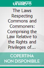 The Laws Respecting Commons and Commoners: Comprising the Law Relative to the Rights and Privileges of Both Lords and Commoners. E-book. Formato PDF ebook