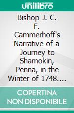 Bishop J. C. F. Cammerhoff's Narrative of a Journey to Shamokin, Penna, in the Winter of 1748. E-book. Formato PDF ebook