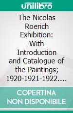 The Nicolas Roerich Exhibition: With Introduction and Catalogue of the Paintings; 1920-1921-1922. E-book. Formato PDF