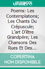 Poems: Les Contemplations; Les Chants Du Crépuscule; L’art D’être Grandpère; Les Chansons Des Rues Et Des Bois; Les Feuilles D’automme. E-book. Formato PDF ebook