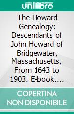 The Howard Genealogy: Descendants of John Howard of Bridgewater, Massachusetts, From 1643 to 1903. E-book. Formato PDF