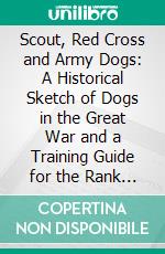 Scout, Red Cross and Army Dogs: A Historical Sketch of Dogs in the Great War and a Training Guide for the Rank and File of the United States Army. E-book. Formato PDF ebook