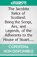 The Jacobite Relics of Scotland: Being the Songs, Airs, and Legends, of the Adherents to the House of Stuart. E-book. Formato PDF