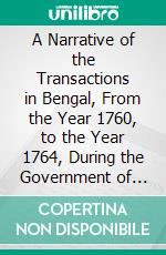 A Narrative of the Transactions in Bengal, From the Year 1760, to the Year 1764, During the Government of Mr. Henry Vansittart. E-book. Formato PDF ebook di Henry Vansittart