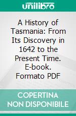 A History of Tasmania: From Its Discovery in 1642 to the Present Time. E-book. Formato PDF ebook