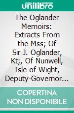 The Oglander Memoirs: Extracts From the Mss; Of Sir J. Oglander, Kt;, Of Nunwell, Isle of Wight, Deputy-Governor of Portsmouth, and Deputy-Lieutenant of the Isle of Wight, 1595 1648. E-book. Formato PDF