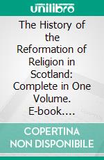 The History of the Reformation of Religion in Scotland: Complete in One Volume. E-book. Formato PDF ebook