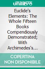 Euclide's Elements: The Whole Fifteen Books Compendiously Demonstrated; With Archimedes's Theorems of the Sphere and Cylinder Investigated by the Method of Indivisibles. E-book. Formato PDF ebook