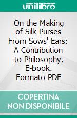 On the Making of Silk Purses From Sows' Ears: A Contribution to Philosophy. E-book. Formato PDF ebook