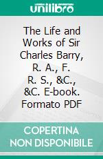 The Life and Works of Sir Charles Barry, R. A., F. R. S., &C., &C. E-book. Formato PDF ebook