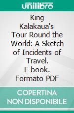 King Kalakaua's Tour Round the World: A Sketch of Incidents of Travel. E-book. Formato PDF ebook di Pacific Commercial Advertiser Company