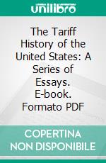 The Tariff History of the United States: A Series of Essays. E-book. Formato PDF ebook di Frank William Taussig