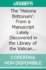 The 'Historia Brittonum': From a Manuscript Lately Discovered in the Library of the Vatican Palace at Rome. E-book. Formato PDF ebook