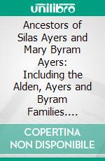 Ancestors of Silas Ayers and Mary Byram Ayers: Including the Alden, Ayers and Byram Families. E-book. Formato PDF ebook