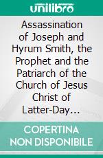 Assassination of Joseph and Hyrum Smith, the Prophet and the Patriarch of the Church of Jesus Christ of Latter-Day Saints: Also, a Condensed History of the Expulsion of the Saints From Nauvoo. E-book. Formato PDF ebook