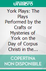 York Plays: The Plays Performed by the Crafts or Mysteries of York on the Day of Corpus Christi in the 14th, 15th, and 16th Centuries. E-book. Formato PDF ebook di Lucy Toulmin Smith