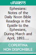 Ephesians: Notes of the Daily Noon Bible Readings in the Epistle to the Ephesians, During March and April, 1893. E-book. Formato PDF ebook