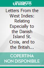 Letters From the West Indies: Relating Especially to the Danish Island St. Croix, and to the British Islands Antigua, Barbadoes, and Jamaica. E-book. Formato PDF ebook
