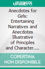 Anecdotes for Girls: Entertaining Narratives and Anecdotes Illustrative of Principles and Character. E-book. Formato PDF ebook