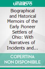 Biographical and Historical Memoirs of the Early Pioneer Settlers of Ohio: With Narratives of Incidents and Occurrences in 1775. E-book. Formato PDF ebook di Samuel Prescott Hildreth