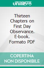 Thirteen Chapters on First Day Observance. E-book. Formato PDF ebook