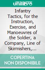 Infantry Tactics, for the Instruction, Exercise, and Manoeuvres of the Soldier, a Company, Line of Skirmishers, Battalion, Brigade, or Corps D'armée: Evolutions of a Brigade and Corps D'armée. E-book. Formato PDF ebook