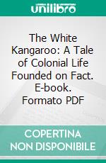 The White Kangaroo: A Tale of Colonial Life Founded on Fact. E-book. Formato PDF ebook