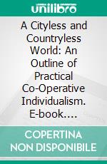 A Cityless and Countryless World: An Outline of Practical Co-Operative Individualism. E-book. Formato PDF ebook di Henry Olerich