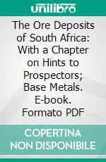 The Ore Deposits of South Africa: With a Chapter on Hints to Prospectors; Base Metals. E-book. Formato PDF ebook di James Paul Johnson