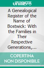 A Genealogical Register of the Name of Bostwick: With the Families in Their Respective Generations, Births, Marriages, and Deaths, as Far as Obtained From 1668 to 1850. E-book. Formato PDF ebook