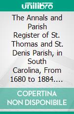 The Annals and Parish Register of St. Thomas and St. Denis Parish, in South Carolina, From 1680 to 1884. E-book. Formato PDF ebook