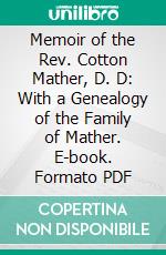 Memoir of the Rev. Cotton Mather, D. D: With a Genealogy of the Family of Mather. E-book. Formato PDF