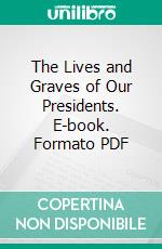 The Lives and Graves of Our Presidents. E-book. Formato PDF ebook