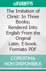 The Imitation of Christ: In Three Books; Rendered Into English From the Original Latin. E-book. Formato PDF ebook