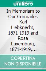 In Memoriam to Our Comrades Karl Liebknecht, 1871-1919 and Rosa Luxemburg, 1871-1919, Martyrs to the German Revolution. E-book. Formato PDF ebook di Max Bedacht