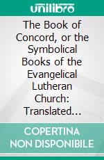 The Book of Concord, or the Symbolical Books of the Evangelical Lutheran Church: Translated From the Original Languages, With Analyses and an Exhaustive Index. E-book. Formato PDF ebook