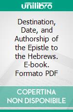 Destination, Date, and Authorship of the Epistle to the Hebrews. E-book. Formato PDF ebook