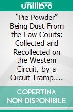 “Pie-Powder” Being Dust From the Law Courts: Collected and Recollected on the Western Circuit, by a Circuit Tramp. E-book. Formato PDF ebook di John Alderson Foote