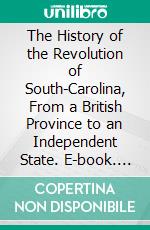 The History of the Revolution of South-Carolina, From a British Province to an Independent State. E-book. Formato PDF ebook