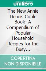 The New Annie Dennis Cook Book: A Compendium of Popular Household Recipes for the Busy Housewife. E-book. Formato PDF ebook di Annie E. Dennis