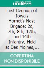 First Reunion of Iowa's Hornet's Nest Brigade: 2d, 7th, 8th, 12th, and 14th Infantry, Held at Des Moines, Iowa, Wednesday and Thursday, October 12 and 13, 1887. E-book. Formato PDF ebook