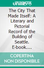 The City That Made Itself: A Literary and Pictorial Record of the Building of Seattle. E-book. Formato PDF ebook