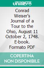 Conrad Weiser’s Journal of a Tour to the Ohio, August 11 October 2, 1748. E-book. Formato PDF ebook