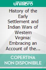 History of the Early Settlement and Indian Wars of Western Virginia: Embracing an Account of the Various Expeditions in the West, Previous to 1795. E-book. Formato PDF ebook